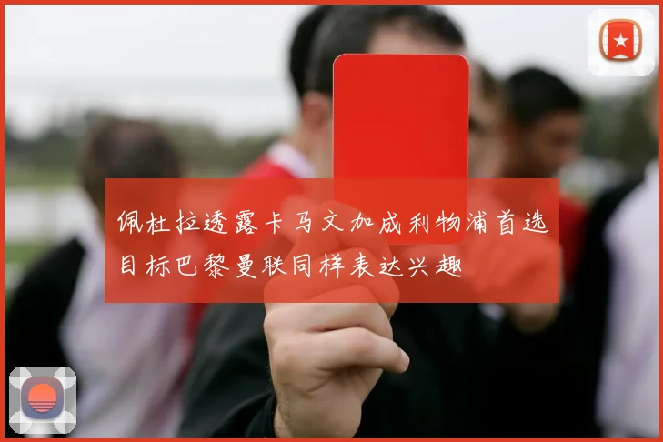 佩杜拉透露卡马文加成利物浦首选目标巴黎曼联同样表达兴趣